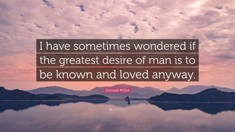 Donald Miller Quote: “I have sometimes wondered if the greatest desire of man is to be known and loved anyway.”