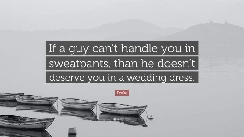 Drake Quote: “If a guy can’t handle you in sweatpants, than he doesn’t deserve you in a wedding dress.”