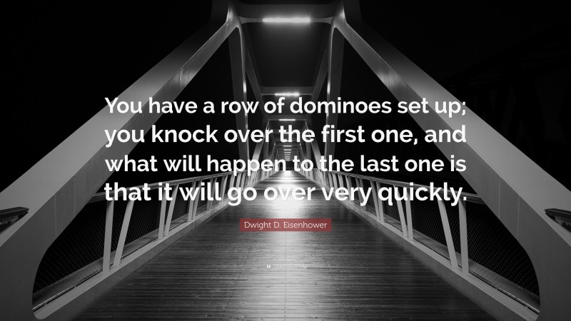 Dwight D. Eisenhower Quote: “You have a row of dominoes set up; you knock over the first one, and what will happen to the last one is that it will go over very quickly.”