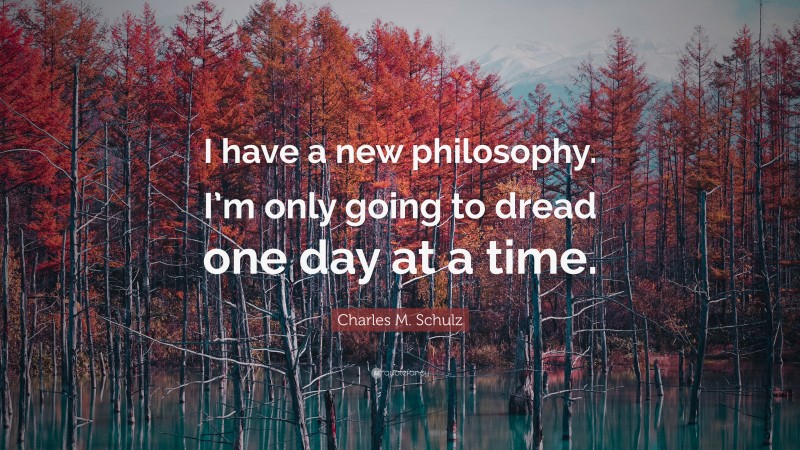 Charles M. Schulz Quote: “I have a new philosophy. I’m only going to dread one day at a time.”