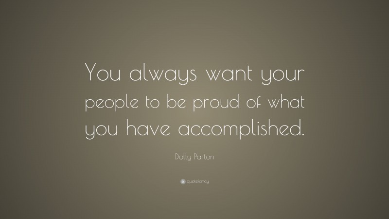 Dolly Parton Quote: “You always want your people to be proud of what you have accomplished.”
