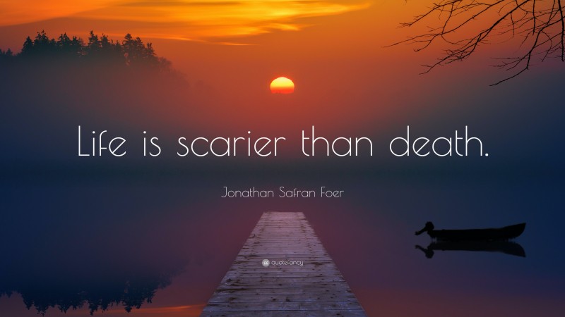 Jonathan Safran Foer Quote: “Life is scarier than death.”