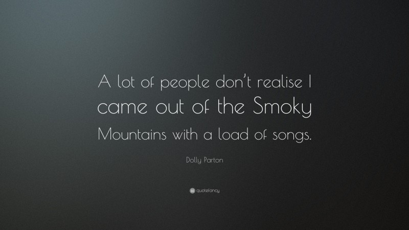 Dolly Parton Quote: “A lot of people don’t realise I came out of the Smoky Mountains with a load of songs.”