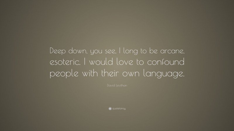 David Levithan Quote: “Deep down, you see, I long to be arcane, esoteric. I would love to confound people with their own language.”