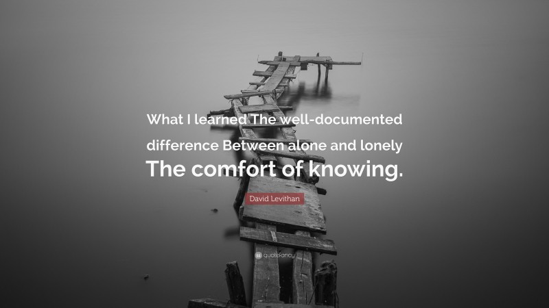 David Levithan Quote: “What I learned The well-documented difference Between alone and lonely The comfort of knowing.”