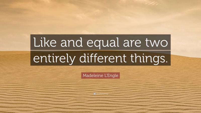 Madeleine L'Engle Quote: “Like and equal are two entirely different things.”