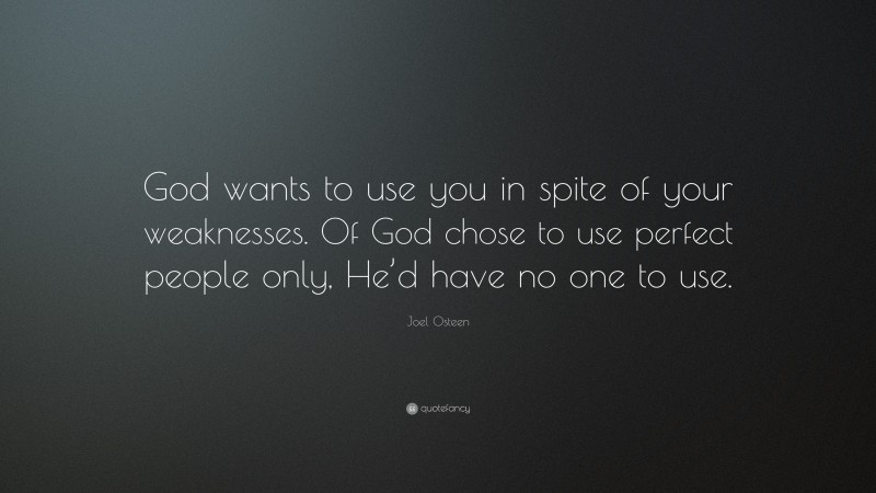 Joel Osteen Quote: “God wants to use you in spite of your weaknesses. Of God chose to use perfect people only, He’d have no one to use.”