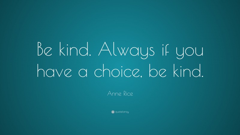 Anne Rice Quote: “Be kind. Always if you have a choice, be kind.”