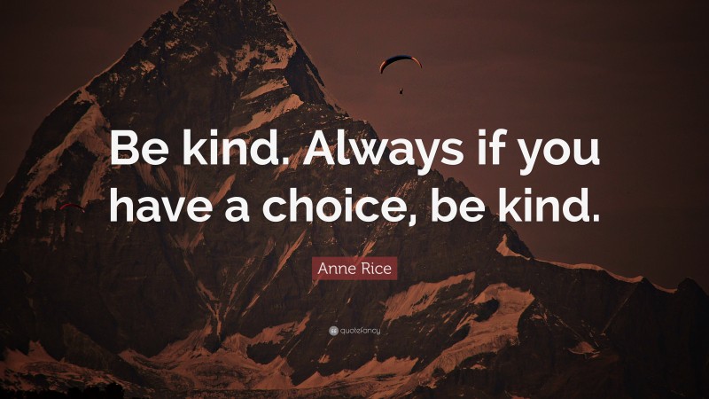 Anne Rice Quote: “Be kind. Always if you have a choice, be kind.”