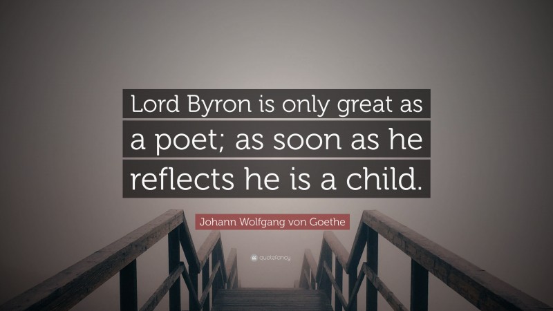 Johann Wolfgang von Goethe Quote: “Lord Byron is only great as a poet; as soon as he reflects he is a child.”