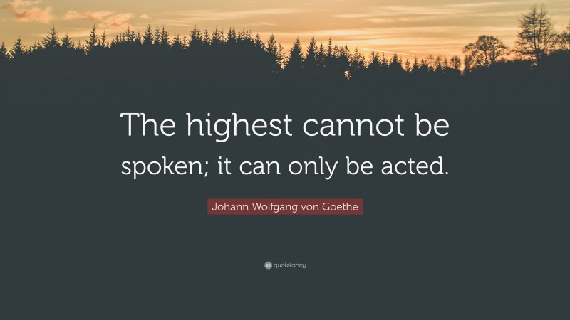 Johann Wolfgang von Goethe Quote: “The highest cannot be spoken; it can only be acted.”