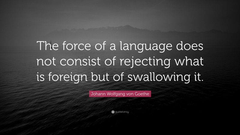 Johann Wolfgang von Goethe Quote: “The force of a language does not consist of rejecting what is foreign but of swallowing it.”