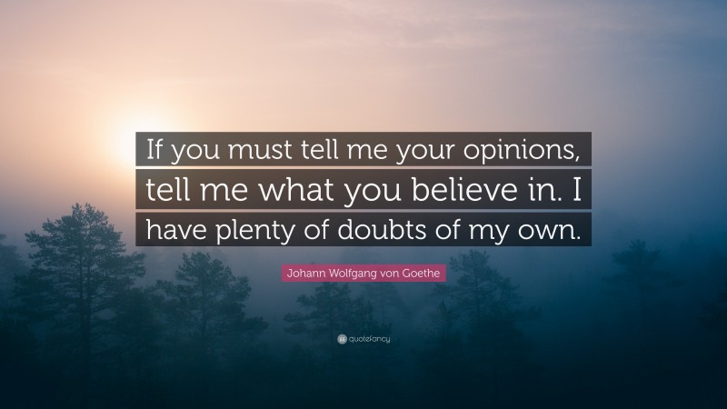 Johann Wolfgang von Goethe Quote: “If you must tell me your opinions, tell me what you believe in. I have plenty of doubts of my own.”