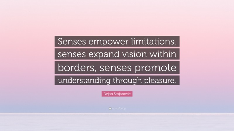 Dejan Stojanovic Quote: “Senses empower limitations, senses expand vision within borders, senses promote understanding through pleasure.”