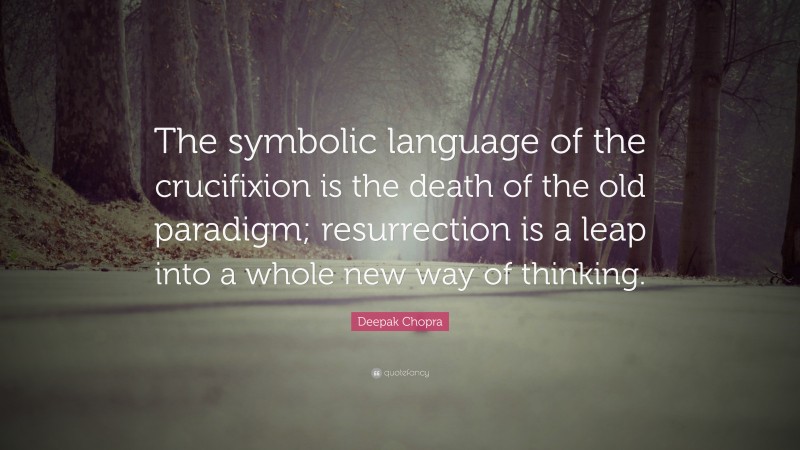 Deepak Chopra Quote: “The symbolic language of the crucifixion is the death of the old paradigm; resurrection is a leap into a whole new way of thinking.”