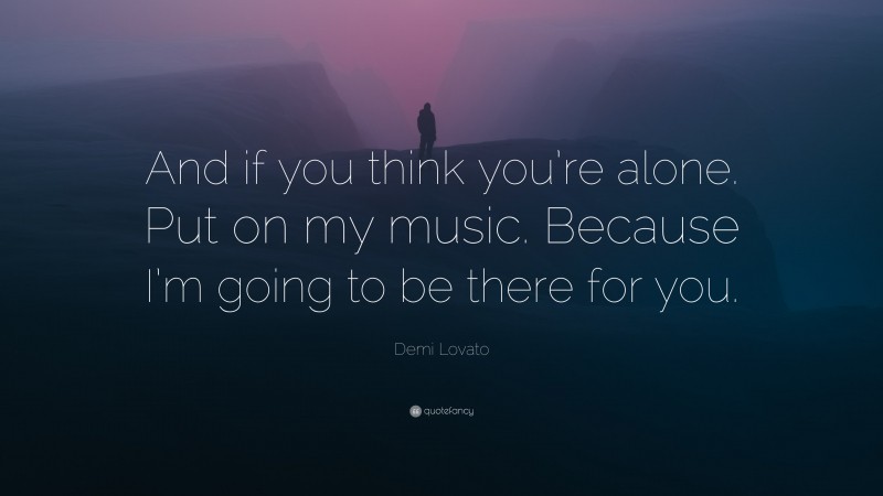 Demi Lovato Quote: “And if you think you’re alone. Put on my music. Because I’m going to be there for you.”