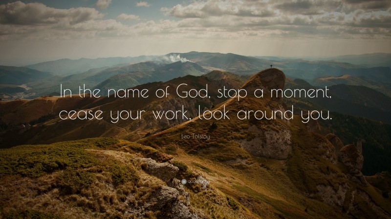 Leo Tolstoy Quote: “In the name of God, stop a moment, cease your work, look around you.”