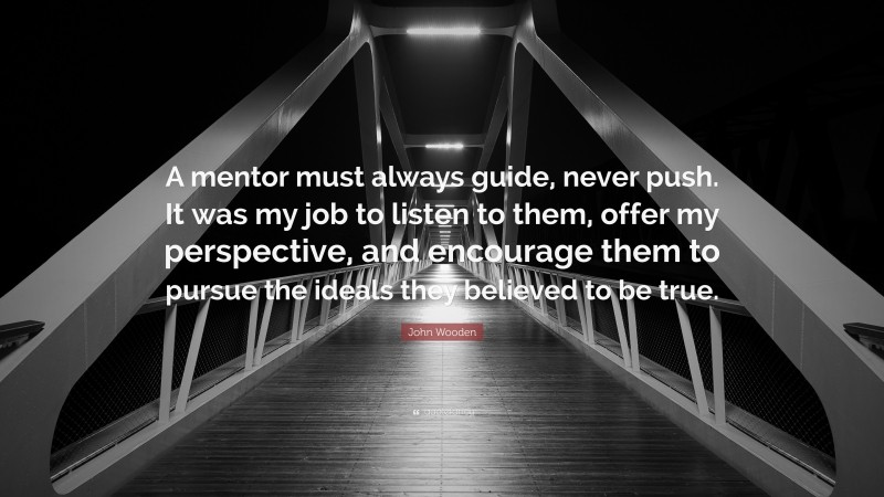 John Wooden Quote: “A mentor must always guide, never push. It was my job to listen to them, offer my perspective, and encourage them to pursue the ideals they believed to be true.”