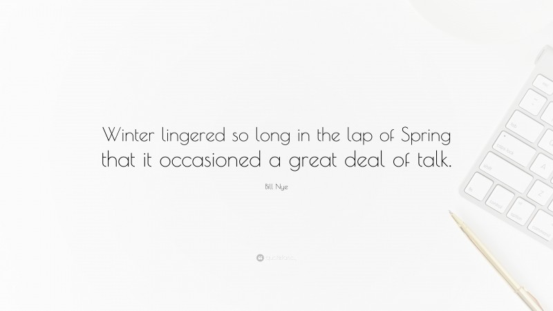Bill Nye Quote: “Winter lingered so long in the lap of Spring that it occasioned a great deal of talk.”