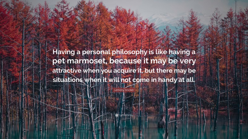 Lemony Snicket Quote: “Having a personal philosophy is like having a pet marmoset, because it may be very attractive when you acquire it, but there may be situations when it will not come in handy at all.”