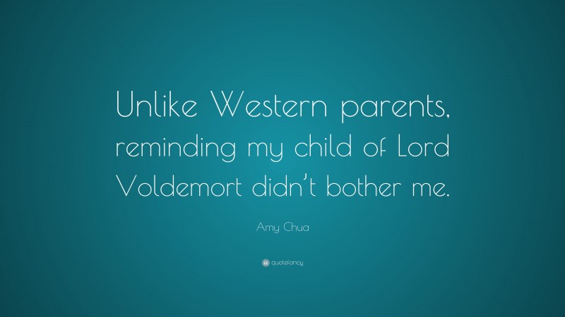 Amy Chua Quote: “Unlike Western parents, reminding my child of Lord Voldemort didn’t bother me.”