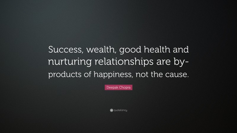 Deepak Chopra Quote: “Success, wealth, good health and nurturing relationships are by-products of happiness, not the cause.”
