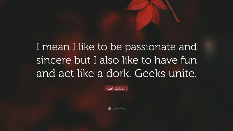 Kurt Cobain Quote: “I mean I like to be passionate and sincere but I also like to have fun and act like a dork. Geeks unite.”