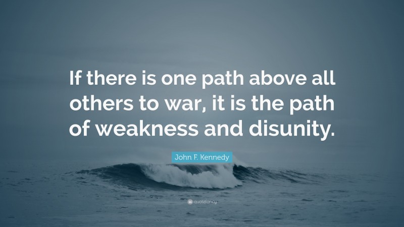 John F. Kennedy Quote: “If there is one path above all others to war, it is the path of weakness and disunity.”