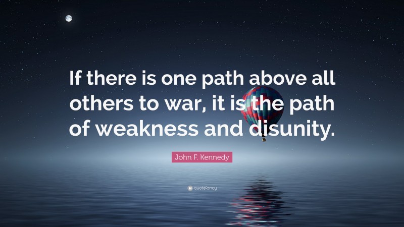 John F. Kennedy Quote: “If there is one path above all others to war, it is the path of weakness and disunity.”