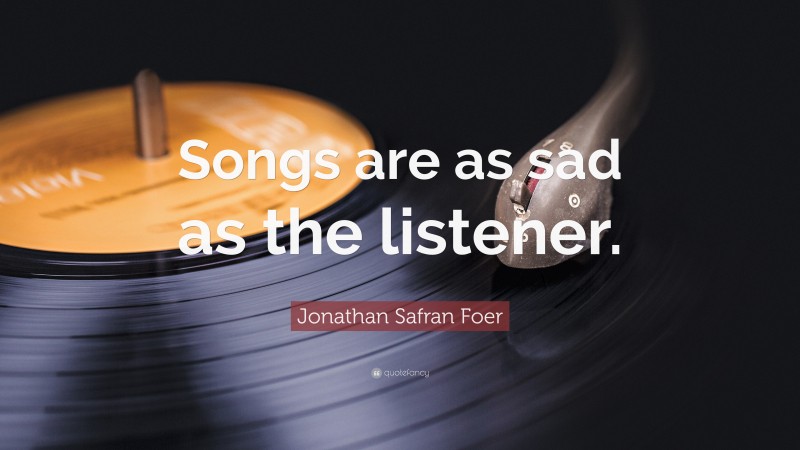 Jonathan Safran Foer Quote: “Songs are as sad as the listener.”