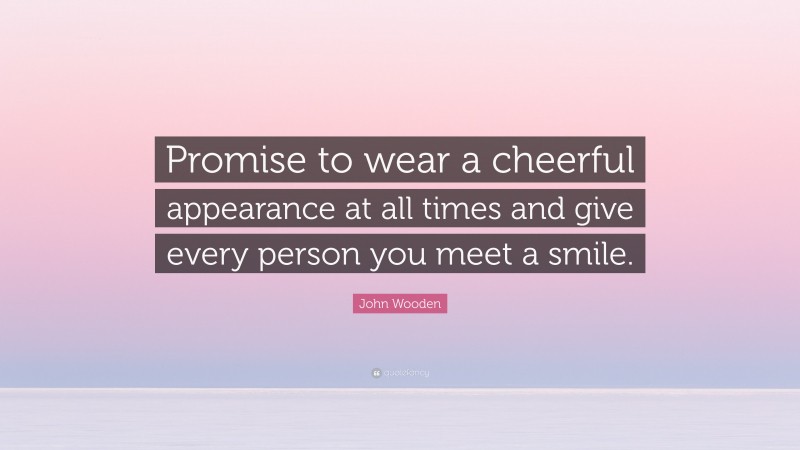 John Wooden Quote: “Promise to wear a cheerful appearance at all times and give every person you meet a smile.”