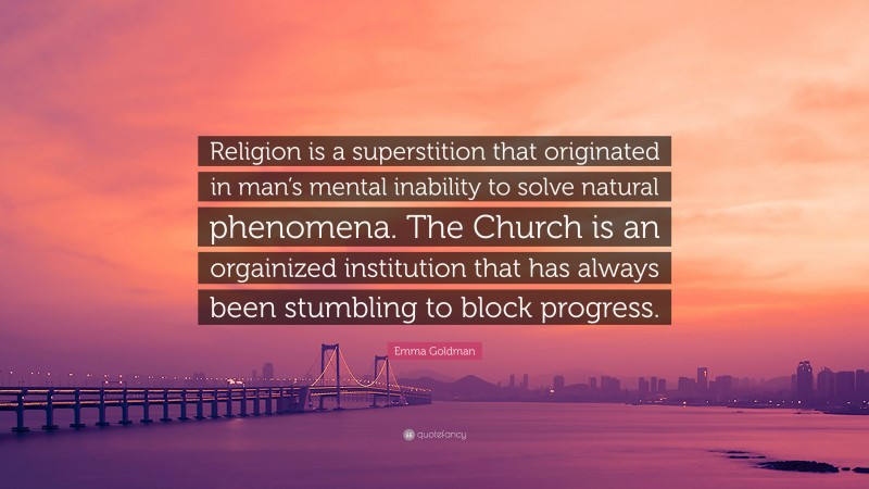 Emma Goldman Quote: “Religion is a superstition that originated in man’s mental inability to solve natural phenomena. The Church is an orgainized institution that has always been stumbling to block progress.”
