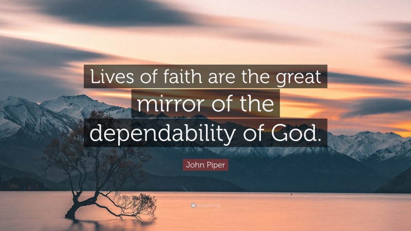 John Piper Quote: “Lives of faith are the great mirror of the dependability of God.”