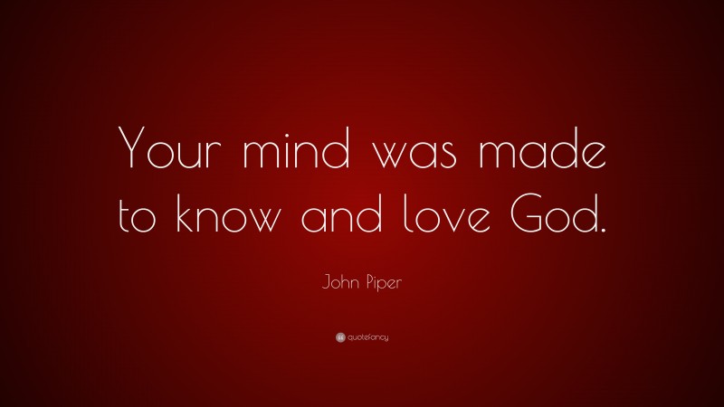 John Piper Quote: “Your mind was made to know and love God.”