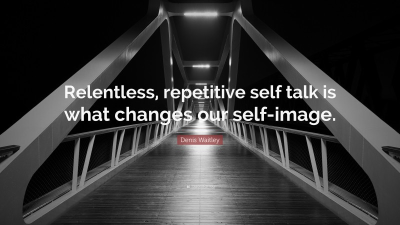 Denis Waitley Quote: “Relentless, repetitive self talk is what changes our self-image.”