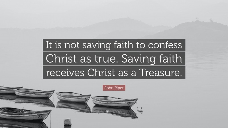 John Piper Quote: “It is not saving faith to confess Christ as true. Saving faith receives Christ as a Treasure.”