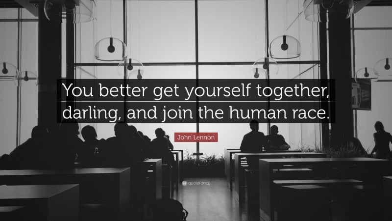 John Lennon Quote: “You better get yourself together, darling, and join the human race.”