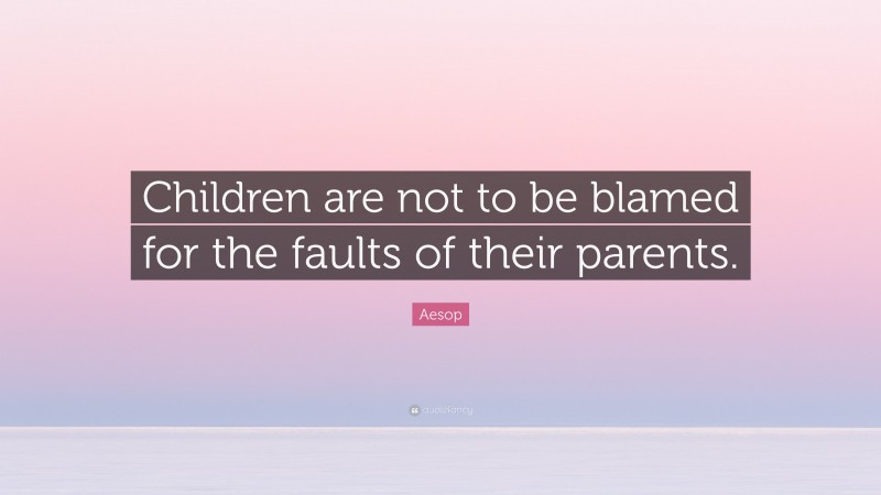 Aesop Quote: “Children are not to be blamed for the faults of their parents.”