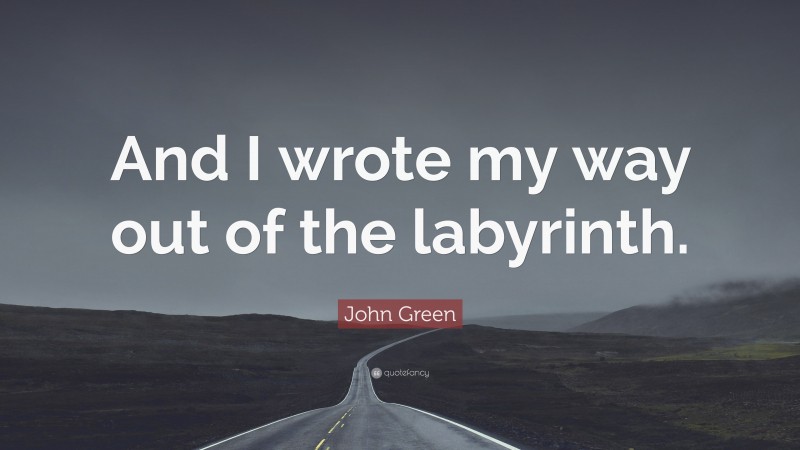 John Green Quote: “And I wrote my way out of the labyrinth.”