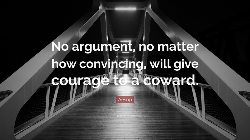 Aesop Quote: “No argument, no matter how convincing, will give courage to a coward.”