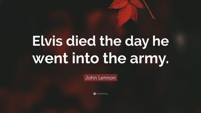 John Lennon Quote: “Elvis died the day he went into the army.”