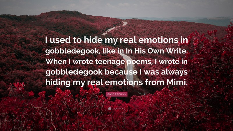 John Lennon Quote: “I used to hide my real emotions in gobbledegook, like in In His Own Write. When I wrote teenage poems, I wrote in gobbledegook because I was always hiding my real emotions from Mimi.”