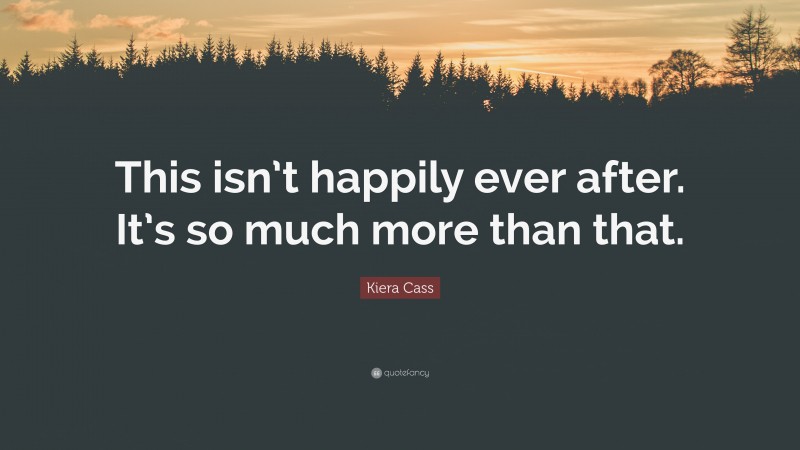 Kiera Cass Quote: “This isn’t happily ever after. It’s so much more than that.”