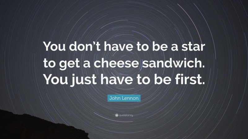 John Lennon Quote: “You don’t have to be a star to get a cheese sandwich. You just have to be first.”