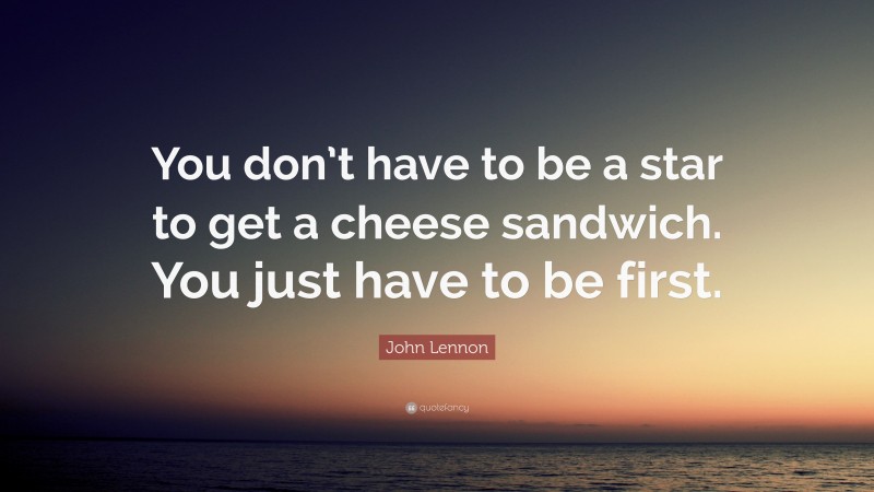 John Lennon Quote: “You don’t have to be a star to get a cheese sandwich. You just have to be first.”