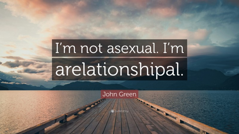 John Green Quote: “I’m not asexual. I’m arelationshipal.”
