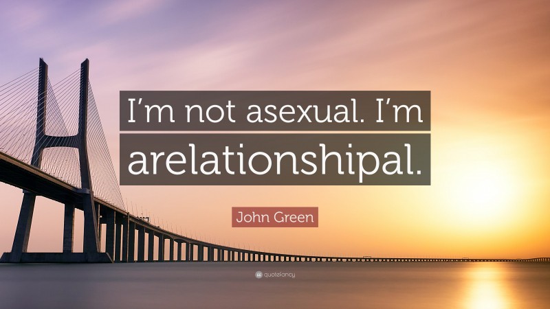 John Green Quote: “I’m not asexual. I’m arelationshipal.”