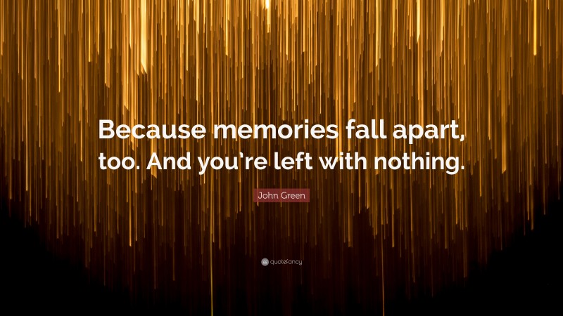 John Green Quote: “Because memories fall apart, too. And you’re left with nothing.”