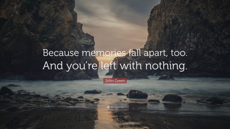 John Green Quote: “Because memories fall apart, too. And you’re left with nothing.”