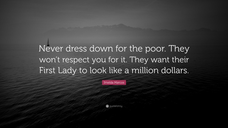 Imelda Marcos Quote: “Never dress down for the poor. They won’t respect you for it. They want their First Lady to look like a million dollars.”